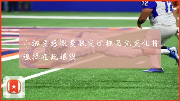 小豌豆感慨曼联变迁称若无变化将选择在此退役