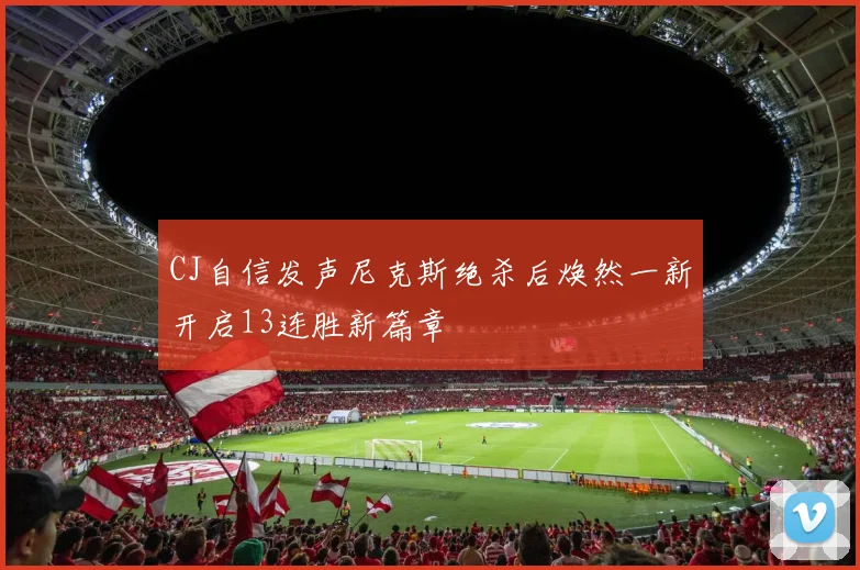CJ自信发声尼克斯绝杀后焕然一新开启13连胜新篇章