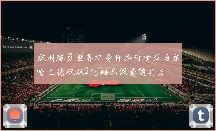 欧洲球员世界杯身价排行榜亚马尔哈兰德双双2亿姆巴佩紧随其后