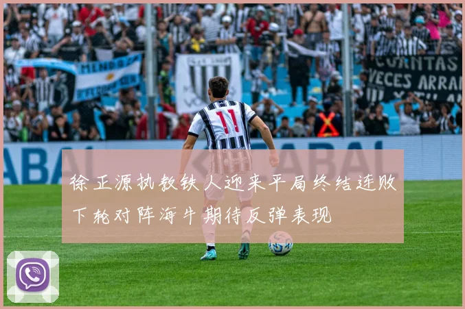 徐正源执教铁人迎来平局终结连败下轮对阵海牛期待反弹表现