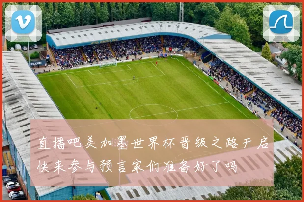 直播吧美加墨世界杯晋级之路开启快来参与预言家们准备好了吗