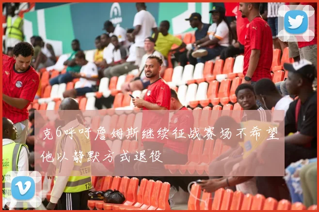 克6呼吁詹姆斯继续征战赛场不希望他以静默方式退役