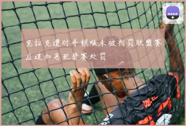 克拉克遭对手锁喉未被判罚联盟赛后追加恶犯禁赛处罚