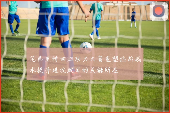 范弗里特回归助力火箭重塑挡拆战术提升进攻效率的关键所在
