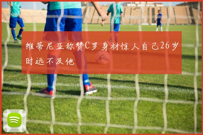 维蒂尼亚称赞C罗身材惊人自己26岁时远不及他