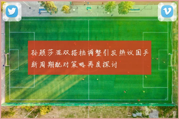 孙颖莎混双搭档调整引发热议国乒新周期配对策略再度探讨