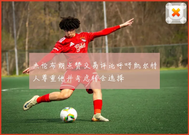 杰伦布朗点赞交易评论呼吁凯尔特人尊重他并考虑转会选择