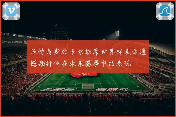 马特乌斯对卡尔缺席世界杯表示遗憾期待他在未来赛事中的表现