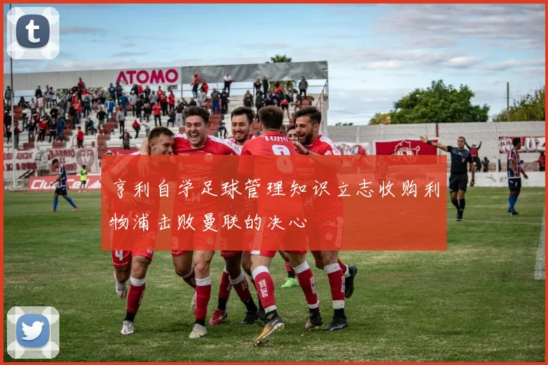 亨利自学足球管理知识立志收购利物浦击败曼联的决心