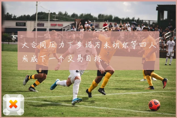 大合同压力下多诺万米切尔等四人或成下一个交易目标