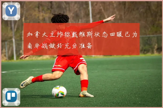 加拿大主帅称戴维斯状态回暖已为南非战做好充分准备