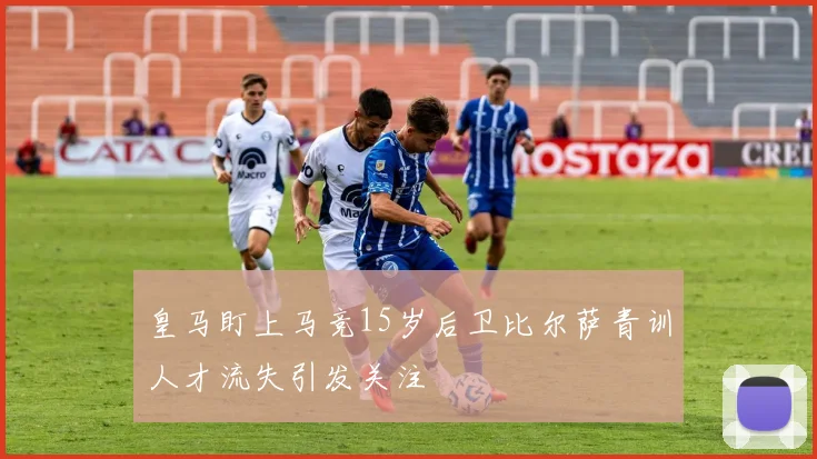 皇马盯上马竞15岁后卫比尔萨青训人才流失引发关注
