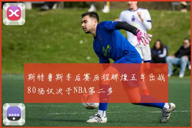 斯特鲁斯季后赛历程辉煌五年出战80场仅次于NBA第二多