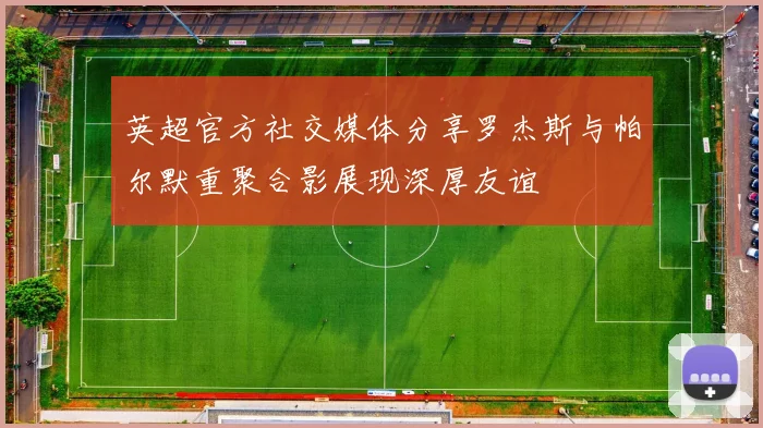 英超官方社交媒体分享罗杰斯与帕尔默重聚合影展现深厚友谊