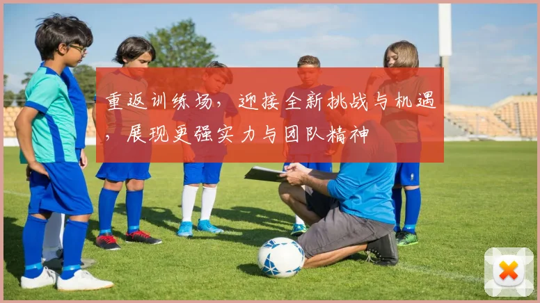 重返训练场，迎接全新挑战与机遇，展现更强实力与团队精神