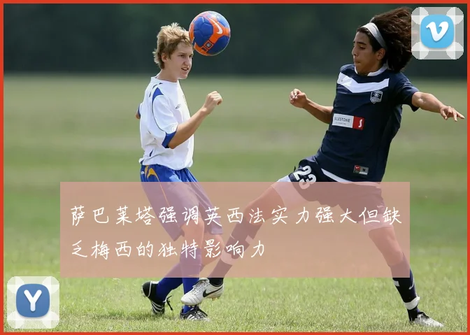 萨巴莱塔强调英西法实力强大但缺乏梅西的独特影响力